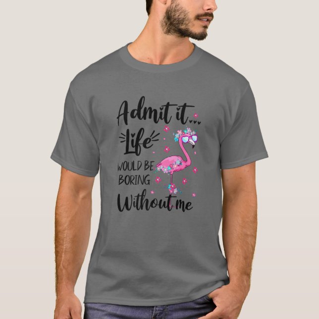 Admit It... Life Would Be Boring Without Me Funny T-Shirt (Front)