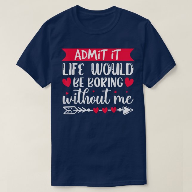 Admit It Life Would Be Boring Without Me Funny Val T-Shirt (Design Front)