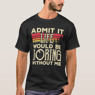 Admit It Life Would Be Boring Without Me Funny Vin T-Shirt