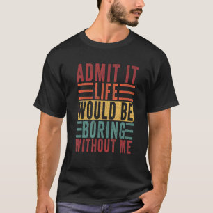 Admit It Life Would Be Boring Without Me Gag Dad T-Shirt