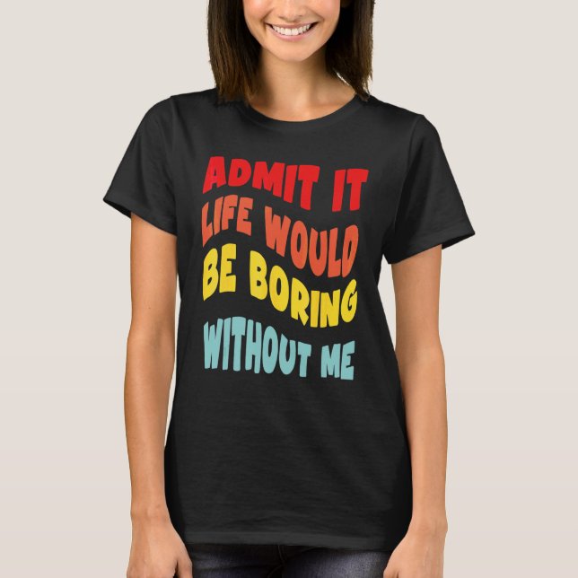 Admit It Life Would Be Boring Without Me  Groovy R T-Shirt (Front)
