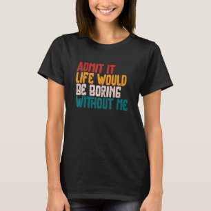 Admit it Life Would be Boring without me Humour S T-Shirt