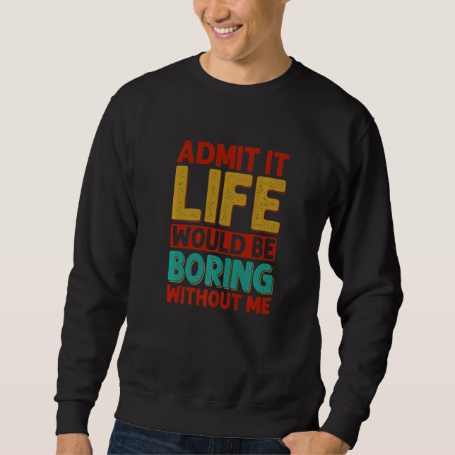 Admit It Life Would Be Boring Without Me   Jokes   Sweatshirt (Front)