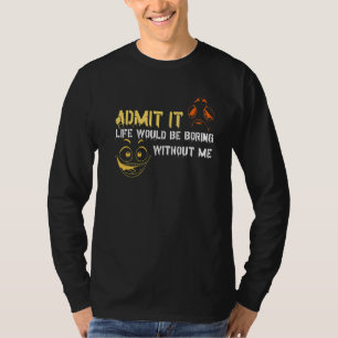 Admit It Life Would Be Boring Without Me Men Women T-Shirt