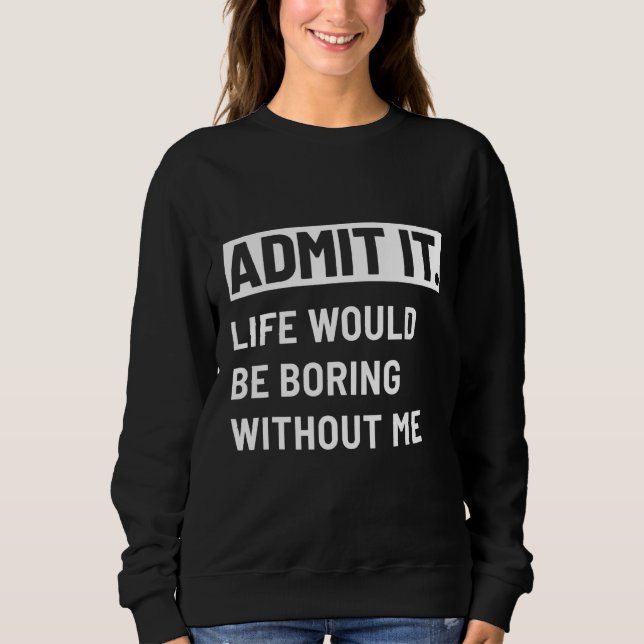 Admit It Life Would Be Boring Without Me Menu2019s Sweatshirt (Front)