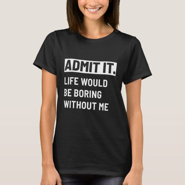 Admit It Life Would Be Boring Without Me Menu2019s T-Shirt (Front)