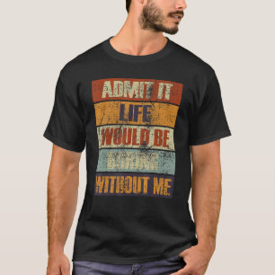 Admit It Life Would Be Boring Without Me People R T-Shirt