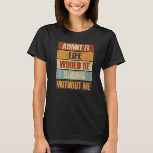 Admit It Life Would Be Boring Without Me People R T-Shirt