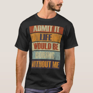 Admit It Life Would Be Boring Without Me People T-Shirt