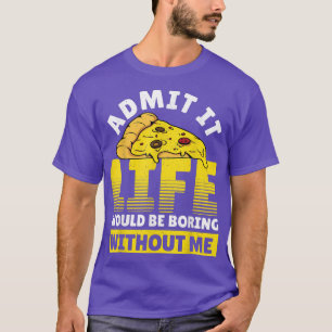 Admit It Life Would Be Boring Without Me Pizza Ita T-Shirt