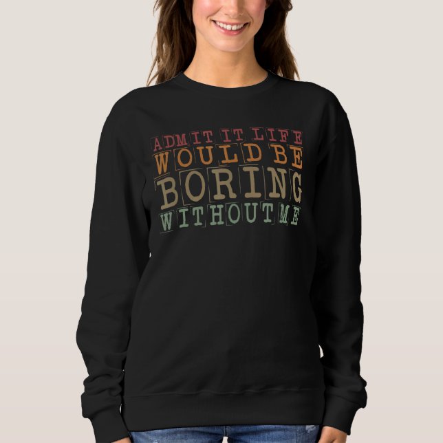 Admit It Life Would Be Boring Without Me  Quote Sa Sweatshirt (Front)