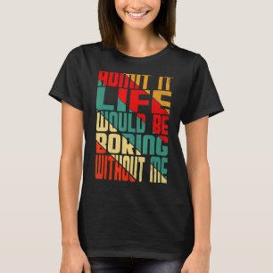 Admit It Life Would Be Boring Without Me  quote Sa T-Shirt