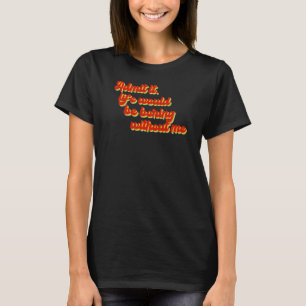 Admit It Life Would Be Boring Without Me Quote Sa T-Shirt