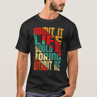 Admit It Life Would Be Boring Without Me Quote Sa T-Shirt