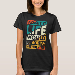 Admit It Life Would Be Boring Without Me Sarcast T-Shirt