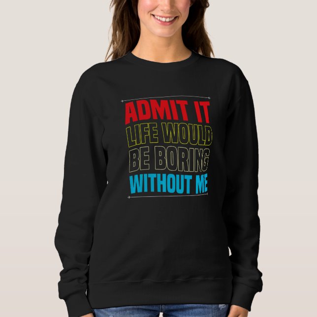 Admit It Life Would Be Boring Without Me  Sarcasti Sweatshirt (Front)
