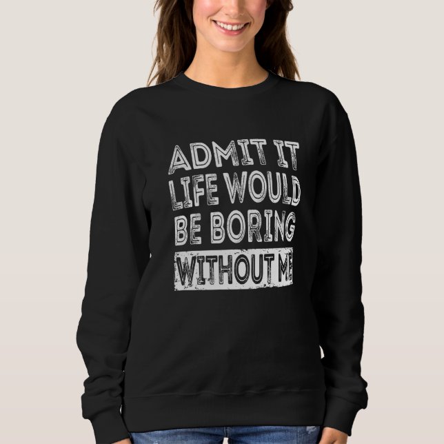 Admit It Life Would Be Boring Without Me  Sarcasti Sweatshirt (Front)