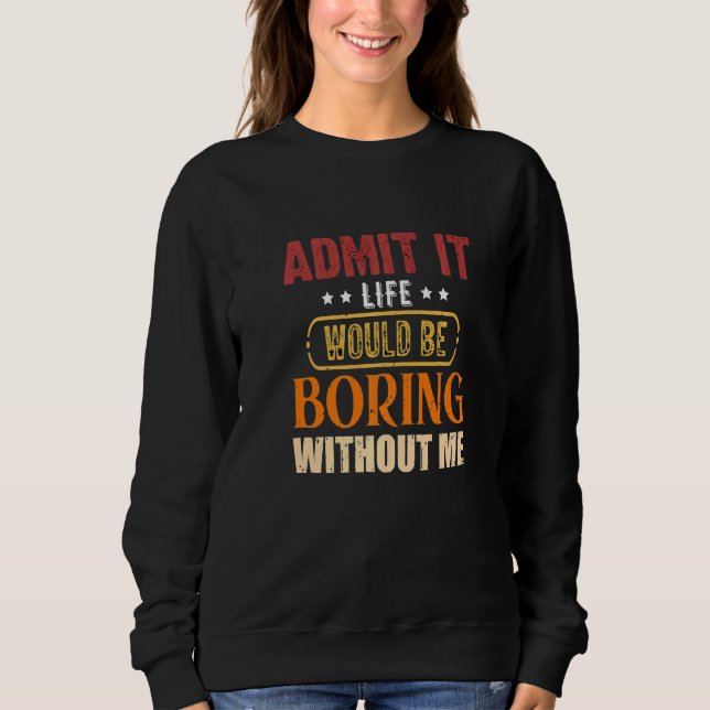 Admit it Life Would Be Boring Without Me Sarcastic Sweatshirt (Front)