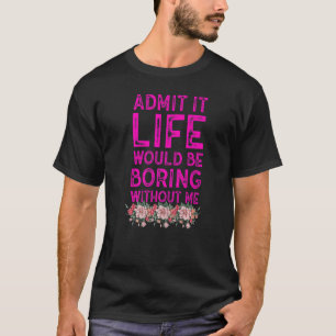Admit It Life Would Be Boring Without Me Sarcastic T-Shirt