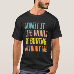 Admit It Life Would Be Boring Without Me Sarcastic T-Shirt