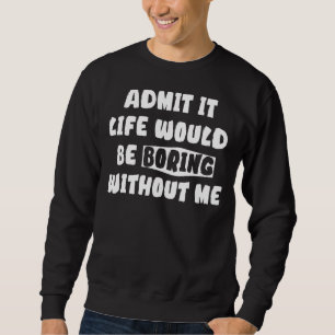 Admit It Life Would Be Boring Without Me Sayi Sweatshirt