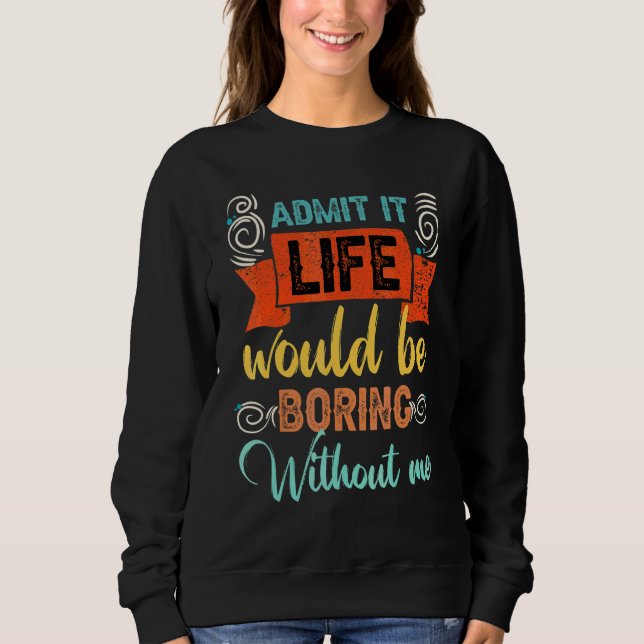 Admit It Life Would Be Boring Without Me  Saying 1 Sweatshirt (Front)