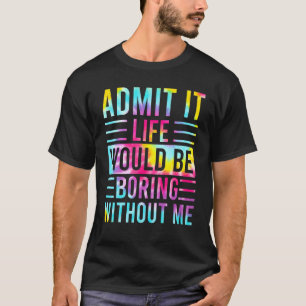 Admit It Life Would Be Boring Without Me  Saying 2 T-Shirt