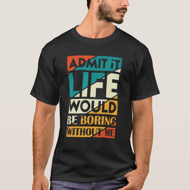 Admit It Life Would Be Boring Without Me  Saying 3 T-Shirt (Front)