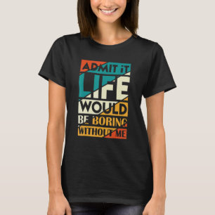 Admit It Life Would Be Boring Without Me Saying 3 T-Shirt