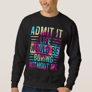 Admit It Life Would Be Boring Without Me Saying 6 Sweatshirt