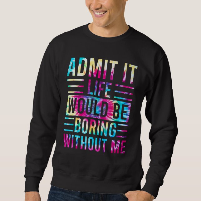 Admit It Life Would Be Boring Without Me  Saying 6 Sweatshirt (Front)