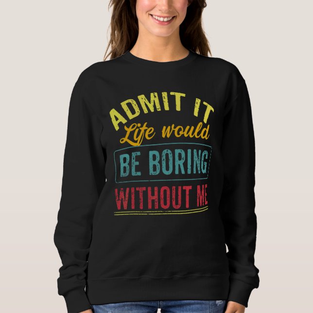 Admit It Life Would Be Boring Without Me  Saying 7 Sweatshirt (Front)