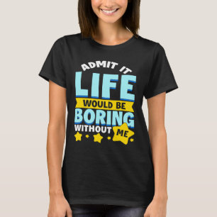 Admit It Life Would Be Boring Without Me  Saying H T-Shirt