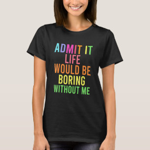 Admit It Life Would Be Boring Without Me Saying H T-Shirt