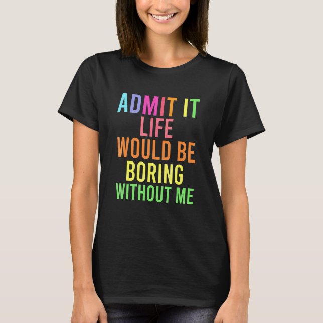 Admit It Life Would Be Boring Without Me  Saying H T-Shirt (Front)