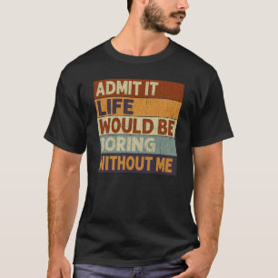 Admit It Life Would Be Boring Without Me Saying Qu T-Shirt