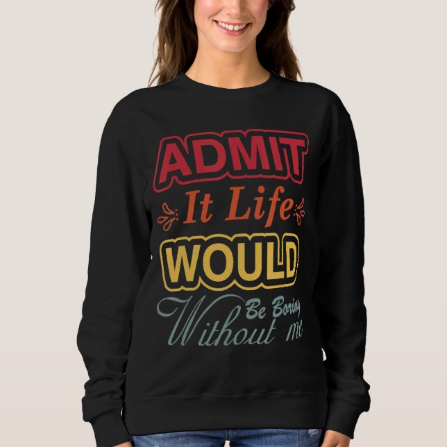 Admit It Life Would Be Boring Without Me  Saying R Sweatshirt (Front)