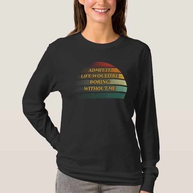 Admit It Life Would Be Boring Without Me  Saying R T-Shirt (Front)