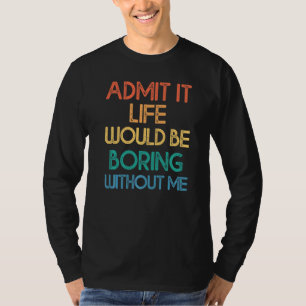 Admit It Life Would Be Boring Without Me Saying R T-Shirt