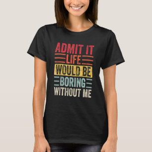 Admit It Life Would Be Boring Without Me Saying R T-Shirt