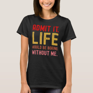 Admit It Life Would Be Boring Without Me Saying R T-Shirt