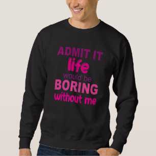 Admit It Life Would Be Boring Without Me Saying Sweatshirt