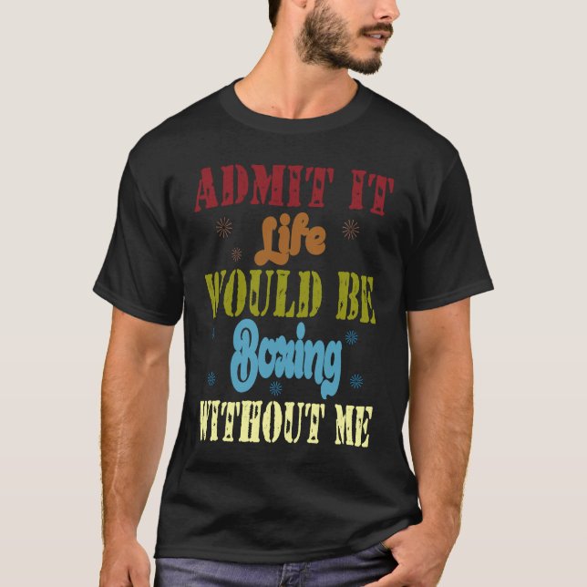 Admit it life would be boring without me  saying   T-Shirt (Front)