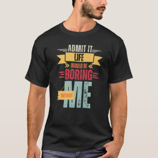 Admit It Life Would Be Boring Without Me Saying T-Shirt