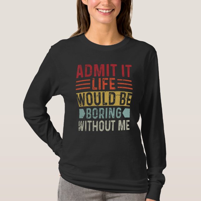 Admit It Life Would Be Boring Without Me    Saying T-Shirt (Front)