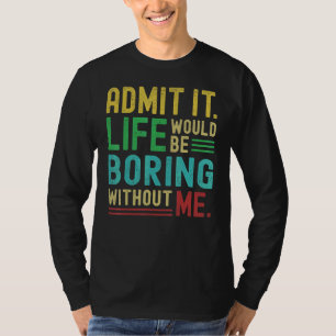 Admit It Life Would Be Boring Without Me Saying T-Shirt