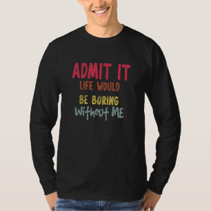 Admit It Life Would Be Boring Without Me Saying T-Shirt