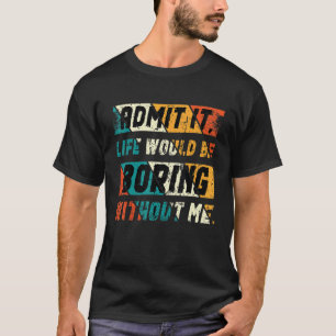 Admit It Life Would Be Boring Without Me Saying T-Shirt