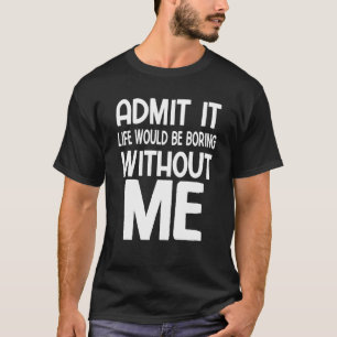 Admit It Life Would Be Boring Without Me Saying T-Shirt