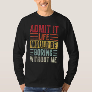 Admit It Life Would Be Boring Without Me Saying T-Shirt